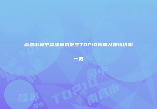南昌市鼻中隔隆鼻术医生TOP10榜单及祛斑价格一览
