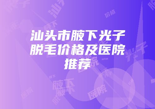 汕头市腋下光子脱毛价格及医院推荐