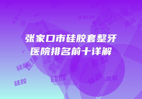 张家口市硅胶套整牙医院排名前十详解
