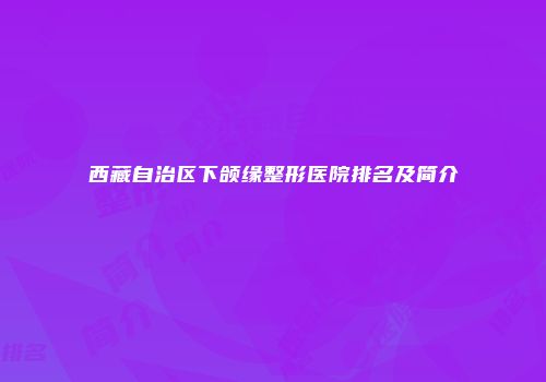 西藏自治区下颌缘整形医院排名及简介
