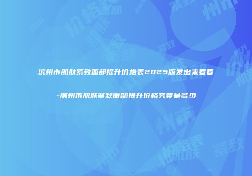 滨州市肌肤紧致面部提升价格表2025版发出来看看-滨州市肌肤紧致面部提升价格究竟是多少