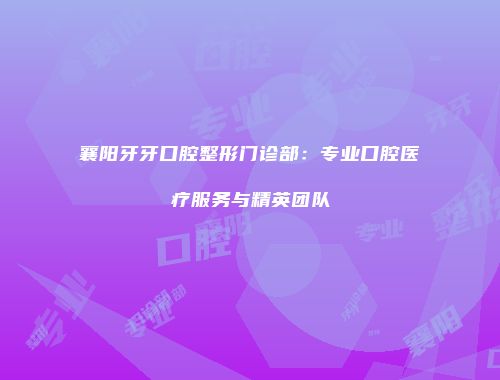 襄阳牙牙口腔整形门诊部：专业口腔医疗服务与精英团队