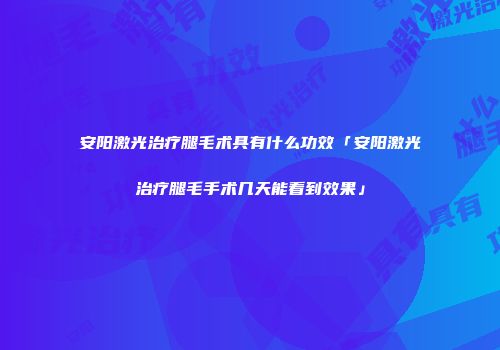 安阳激光治疗腿毛术具有什么功效「安阳激光治疗腿毛手术几天能看到效果」