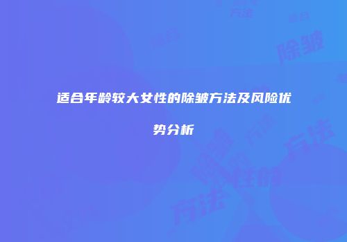 适合年龄较大女性的除皱方法及风险优势分析
