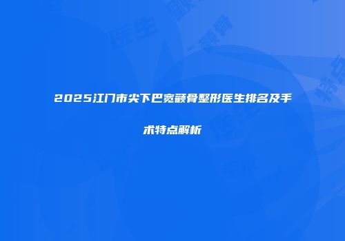 2025江门市尖下巴宽颧骨整形医生排名及手术特点解析