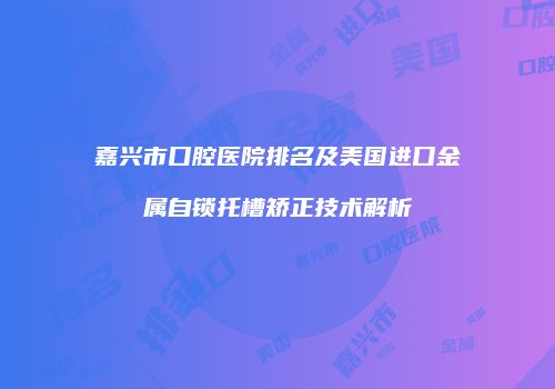 嘉兴市口腔医院排名及美国进口金属自锁托槽矫正技术解析