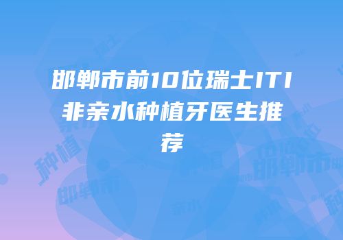 邯郸市前10位瑞士ITI非亲水种植牙医生推荐