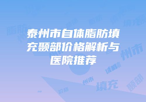 泰州市自体脂肪填充颞部价格解析与医院推荐