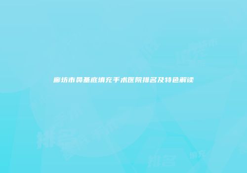 廊坊市鼻基底填充手术医院排名及特色解读