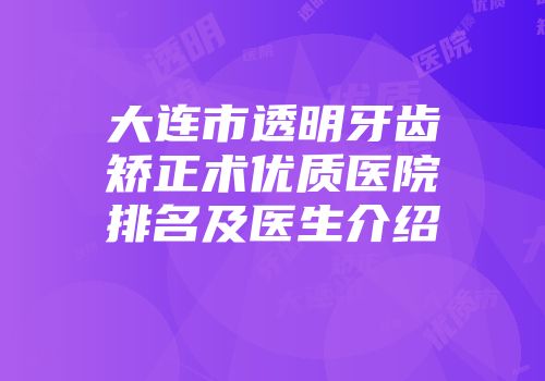 大连市透明牙齿矫正术优质医院排名及医生介绍