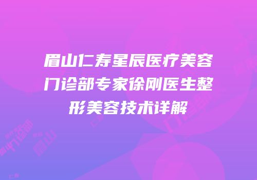 眉山仁寿星辰医疗美容门诊部专家徐刚医生整形美容技术详解