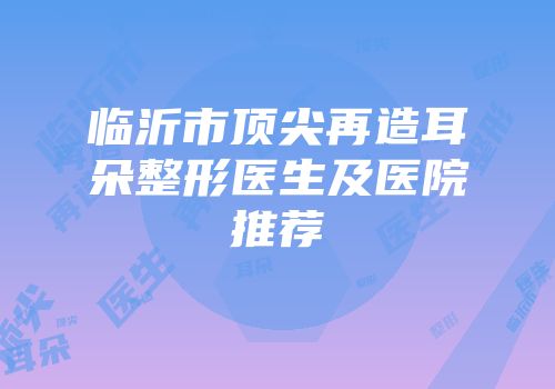 临沂市顶尖再造耳朵整形医生及医院推荐