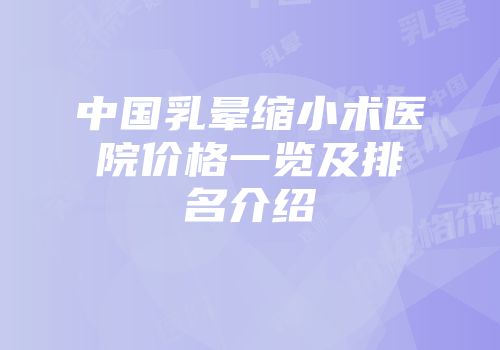 中国乳晕缩小术医院价格一览及排名介绍
