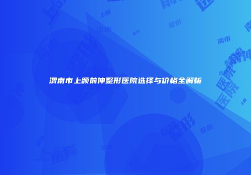 渭南市上颌前伸整形医院选择与价格全解析