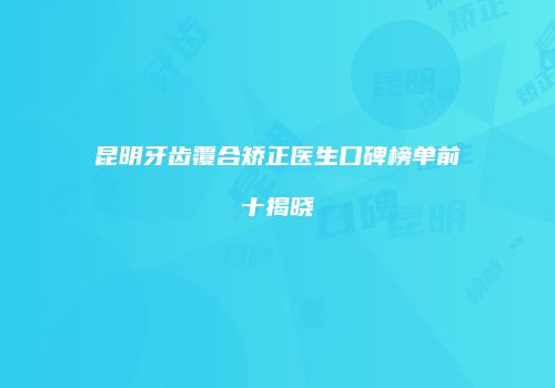 昆明牙齿覆合矫正医生口碑榜单前十揭晓