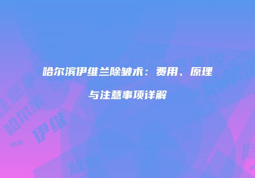 哈尔滨伊维兰除皱术：费用、原理与注意事项详解