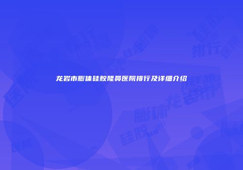 龙岩市膨体硅胶隆鼻医院排行及详细介绍