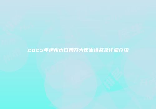 2025年柳州市口角开大医生排名及详细介绍