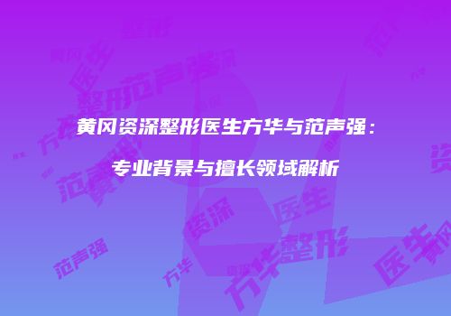 黄冈资深整形医生方华与范声强：专业背景与擅长领域解析