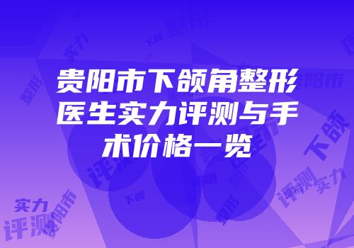 贵阳市下颌角整形医生实力评测与手术价格一览