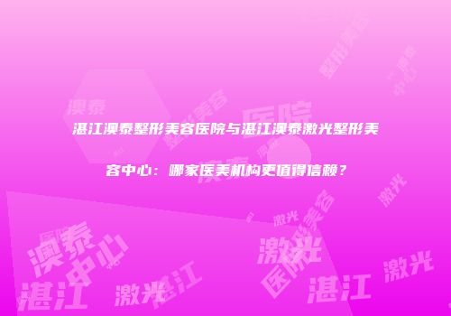 湛江澳泰整形美容医院与湛江澳泰激光整形美容中心：哪家医美机构更值得信赖？