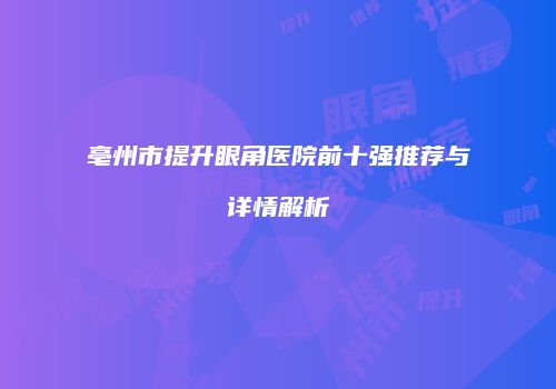 亳州市提升眼角医院前十强推荐与详情解析