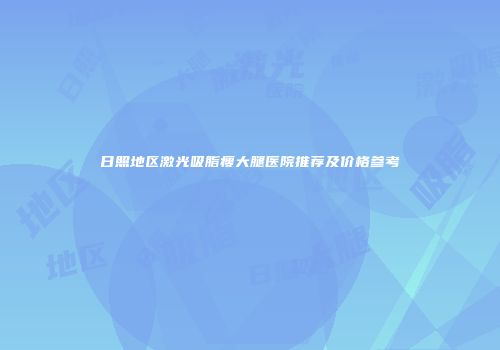 日照地区激光吸脂瘦大腿医院推荐及价格参考