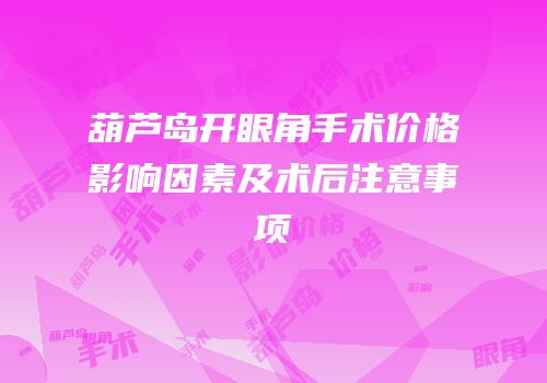 葫芦岛开眼角手术价格影响因素及术后注意事项