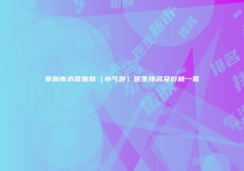 阜新市水氧嫩肤（小气泡）医生排名及价格一览