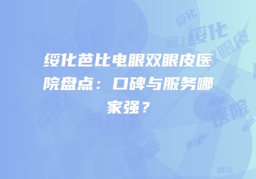 绥化芭比电眼双眼皮医院盘点：口碑与服务哪家强？