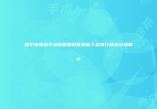 西宁市唇裂手术修复整形医院前十名排行榜及详情简介