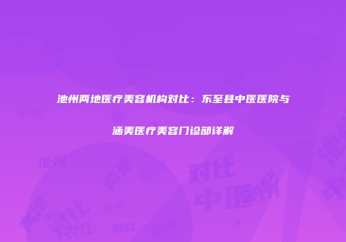 池州两地医疗美容机构对比：东至县中医医院与涵美医疗美容门诊部详解