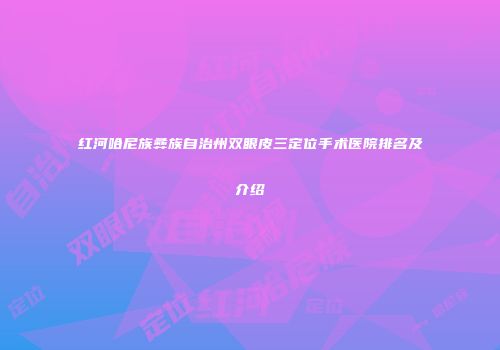 红河哈尼族彝族自治州双眼皮三定位手术医院排名及介绍