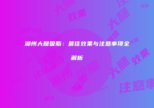 湖州大腿吸脂：最佳效果与注意事项全解析