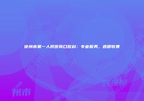 徐州市第一人民医院口腔科：专业服务，透明收费