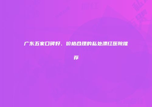 广东五家口碑好、价格合理的私处漂红医院推荐