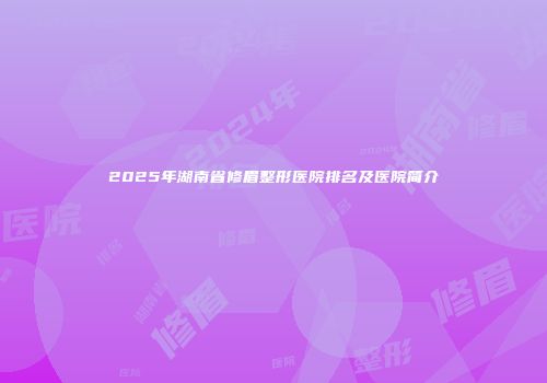 2025年湖南省修眉整形医院排名及医院简介