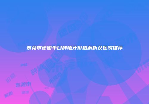 东莞市德国半口种植牙价格解析及医院推荐