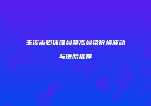 玉溪市膨体隆鼻垫高鼻梁价格波动与医院推荐