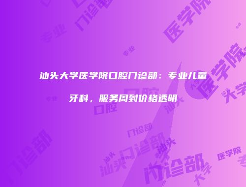 汕头大学医学院口腔门诊部：专业儿童牙科，服务周到价格透明
