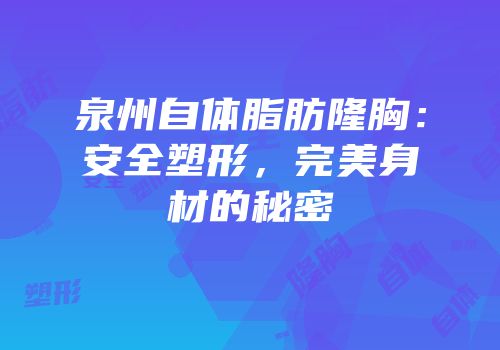 泉州自体脂肪隆胸：安全塑形，完美身材的秘密
