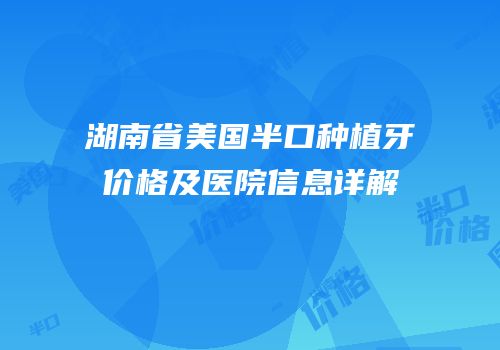湖南省美国半口种植牙价格及医院信息详解