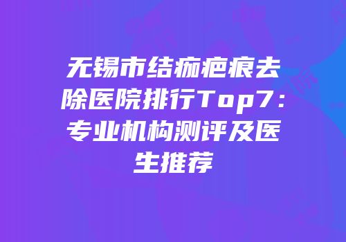 无锡市结痂疤痕去除医院排行Top7：专业机构测评及医生推荐