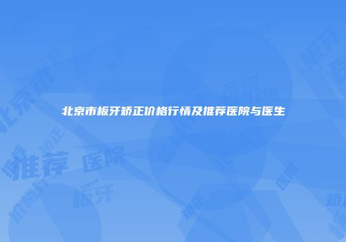 北京市板牙矫正价格行情及推荐医院与医生