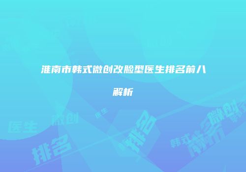 淮南市韩式微创改脸型医生排名前八解析