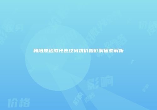 朝阳皮秒激光去纹身术价格影响因素解析