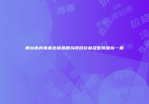 邢台市肉毒素去除鼻唇沟项目价格及医院推荐一览
