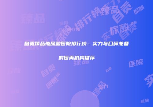 自贡臻品玻尿酸医院排行榜：实力与口碑兼备的医美机构推荐