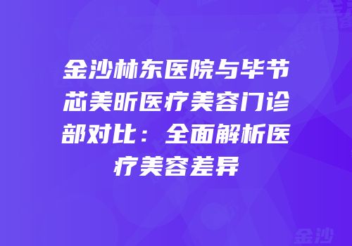 金沙林东医院与毕节芯美昕医疗美容门诊部对比：全面解析医疗美容差异