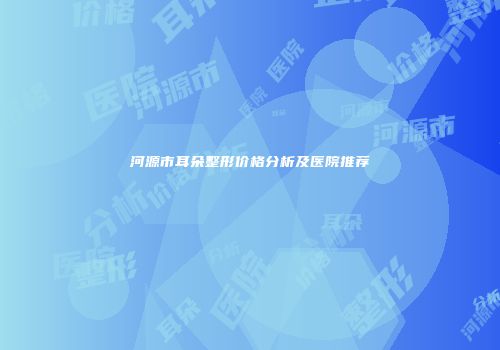 河源市耳朵整形价格分析及医院推荐